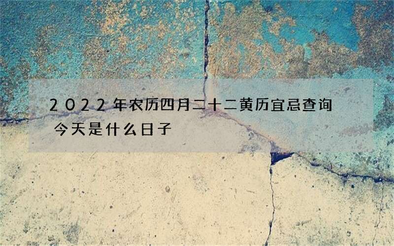 2022年农历四月二十二黄历宜忌查询 今天是什么日子